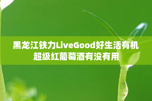 黑龙江铁力LiveGood好生活有机超级红葡萄酒有没有用