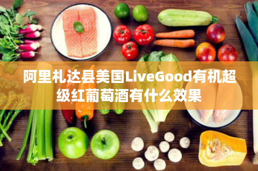 阿里札达县美国LiveGood有机超级红葡萄酒有什么效果