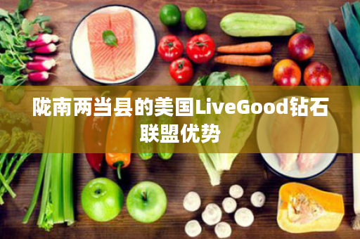 陇南两当县的美国LiveGood钻石联盟优势