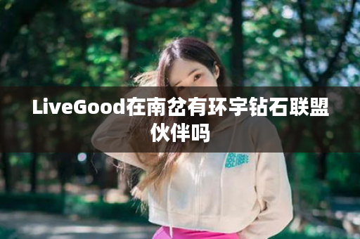 LiveGood在南岔有环宇钻石联盟伙伴吗