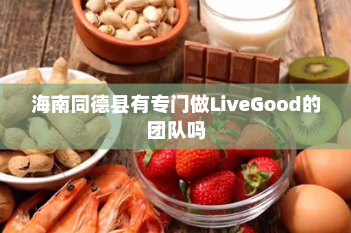 海南同德县有专门做LiveGood的团队吗