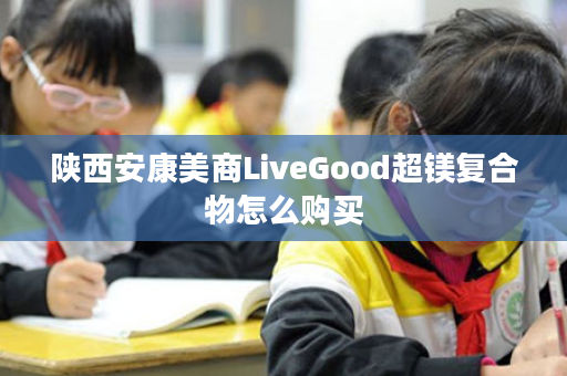 陕西安康美商LiveGood超镁复合物怎么购买