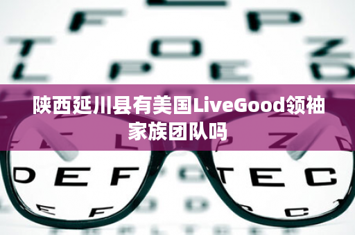 陕西延川县有美国LiveGood领袖家族团队吗