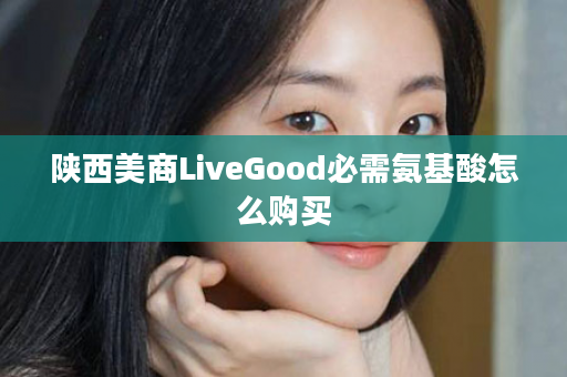 陕西美商LiveGood必需氨基酸怎么购买