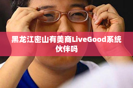 黑龙江密山有美商LiveGood系统伙伴吗