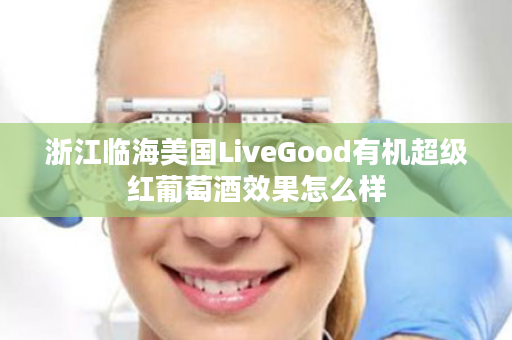 浙江临海美国LiveGood有机超级红葡萄酒效果怎么样