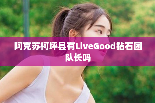 阿克苏柯坪县有LiveGood钻石团队长吗