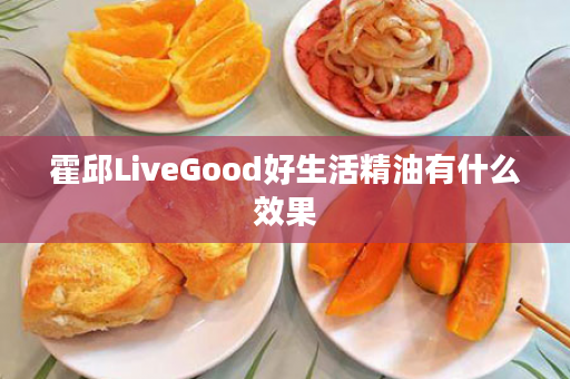 霍邱LiveGood好生活精油有什么效果