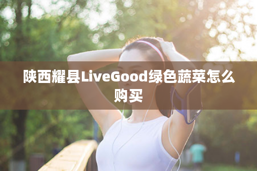 陕西耀县LiveGood绿色蔬菜怎么购买