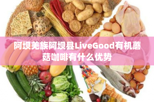 阿坝羌族阿坝县LiveGood有机蘑菇咖啡有什么优势