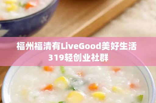 福州福清有LiveGood美好生活 319轻创业社群