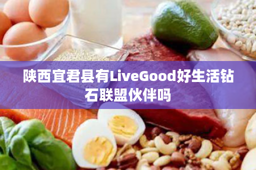 陕西宜君县有LiveGood好生活钻石联盟伙伴吗