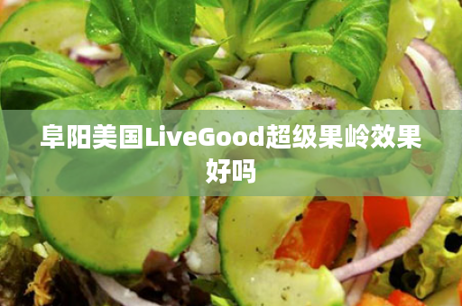 阜阳美国LiveGood超级果岭效果好吗