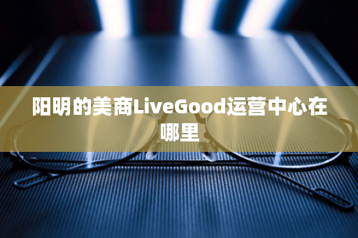 阳明的美商LiveGood运营中心在哪里