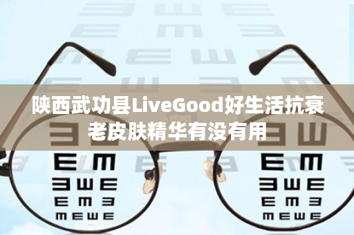 陕西武功县LiveGood好生活抗衰老皮肤精华有没有用