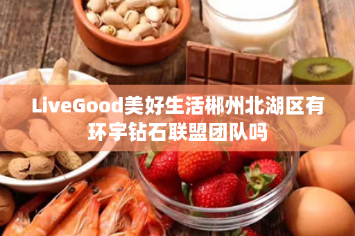 LiveGood美好生活郴州北湖区有环宇钻石联盟团队吗