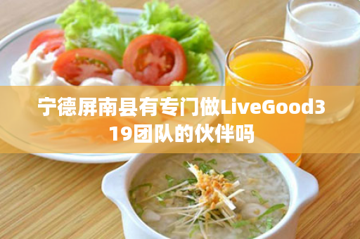 宁德屏南县有专门做LiveGood319团队的伙伴吗