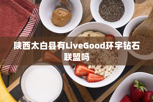 陕西太白县有LiveGood环宇钻石联盟吗