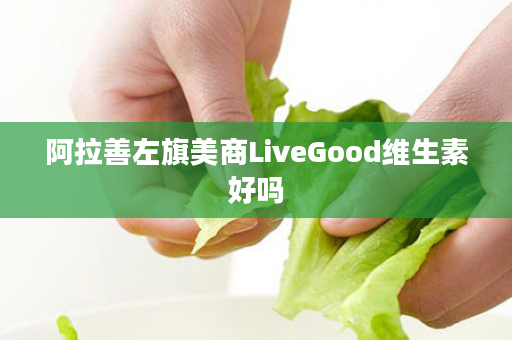 阿拉善左旗美商LiveGood维生素好吗