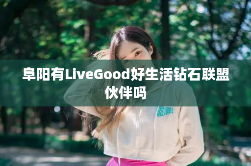 阜阳有LiveGood好生活钻石联盟伙伴吗