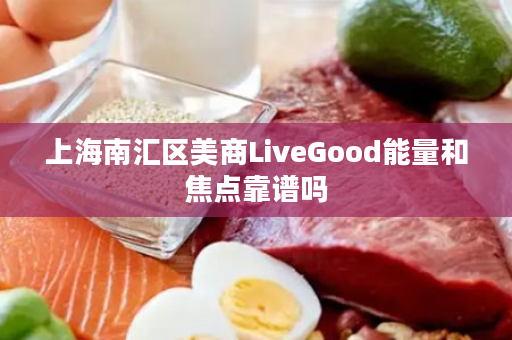 上海南汇区美商LiveGood能量和焦点靠谱吗