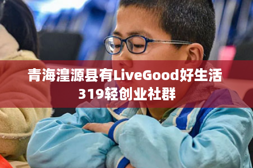 青海湟源县有LiveGood好生活 319轻创业社群