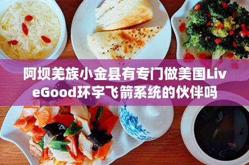 阿坝羌族小金县有专门做美国LiveGood环宇飞箭系统的伙伴吗