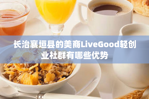 长治襄垣县的美商LiveGood轻创业社群有哪些优势