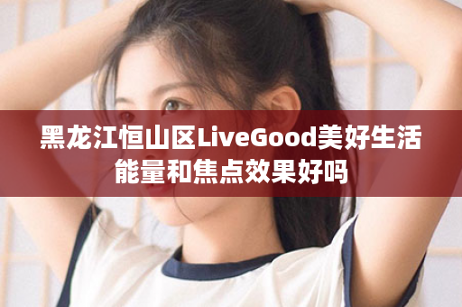 黑龙江恒山区LiveGood美好生活能量和焦点效果好吗