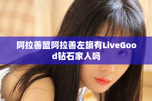 阿拉善盟阿拉善左旗有LiveGood钻石家人吗