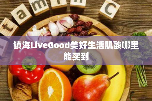 镇海LiveGood美好生活肌酸哪里能买到