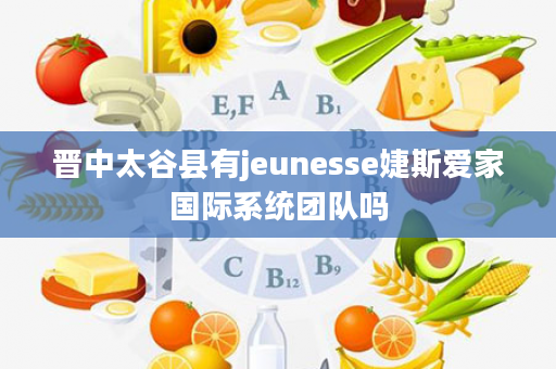 晋中太谷县有jeunesse婕斯爱家国际系统团队吗