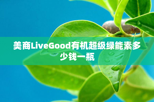 美商LiveGood有机超级绿能素多少钱一瓶