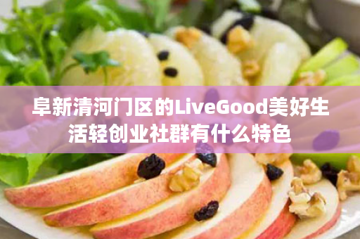 阜新清河门区的LiveGood美好生活轻创业社群有什么特色