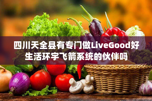 四川天全县有专门做LiveGood好生活环宇飞箭系统的伙伴吗