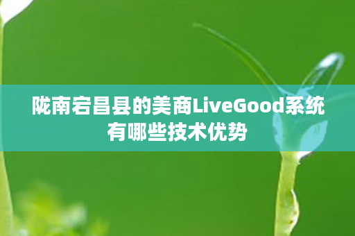 陇南宕昌县的美商LiveGood系统有哪些技术优势