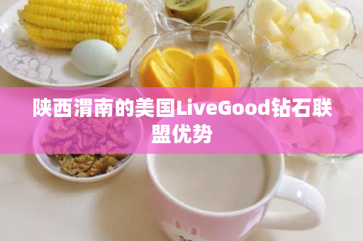 陕西渭南的美国LiveGood钻石联盟优势