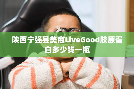 陕西宁强县美商LiveGood胶原蛋白多少钱一瓶