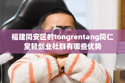 福建同安区的tongrentang同仁堂轻创业社群有哪些优势