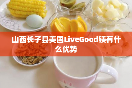 山西长子县美国LiveGood镁有什么优势