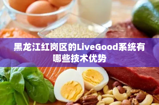 黑龙江红岗区的LiveGood系统有哪些技术优势