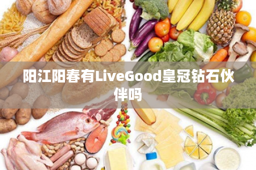 阳江阳春有LiveGood皇冠钻石伙伴吗