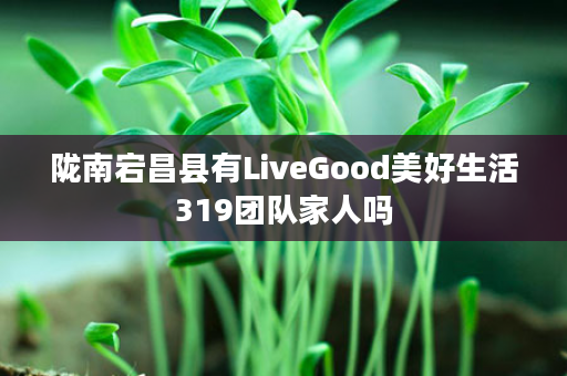 陇南宕昌县有LiveGood美好生活319团队家人吗