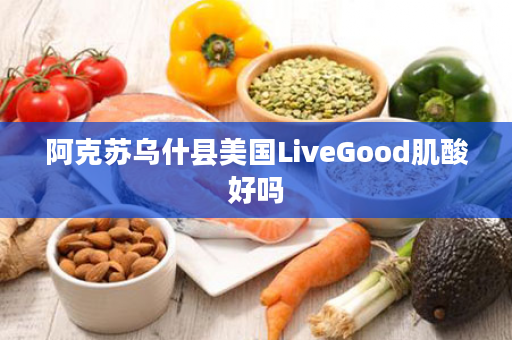 阿克苏乌什县美国LiveGood肌酸好吗