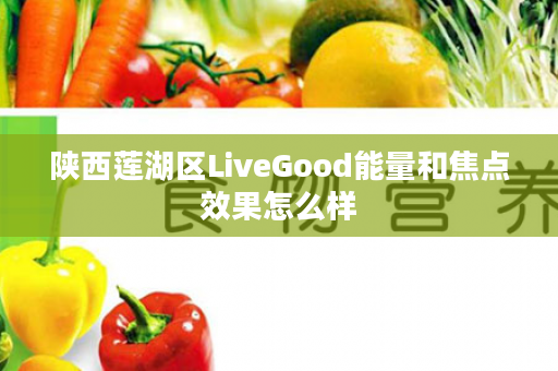 陕西莲湖区LiveGood能量和焦点效果怎么样