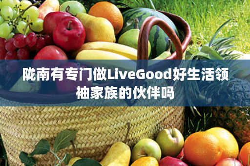 陇南有专门做LiveGood好生活领袖家族的伙伴吗