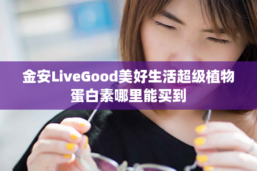 金安LiveGood美好生活超级植物蛋白素哪里能买到