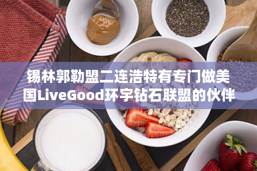 锡林郭勒盟二连浩特有专门做美国LiveGood环宇钻石联盟的伙伴吗