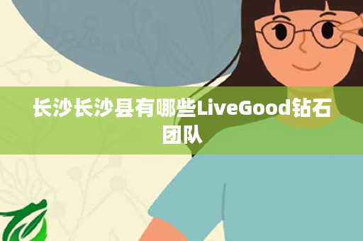 长沙长沙县有哪些LiveGood钻石团队