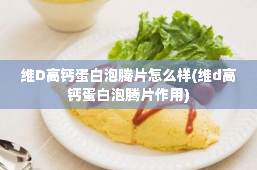 维D高钙蛋白泡腾片怎么样(维d高钙蛋白泡腾片作用)